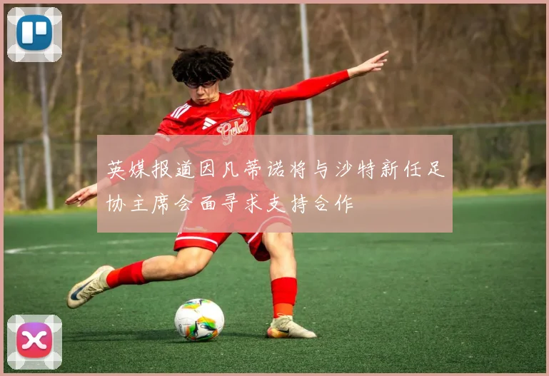 英媒报道因凡蒂诺将与沙特新任足协主席会面寻求支持合作