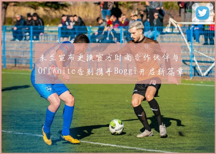 米兰宣布更换官方时尚合作伙伴与OffWhite告别携手Boggi开启新篇章