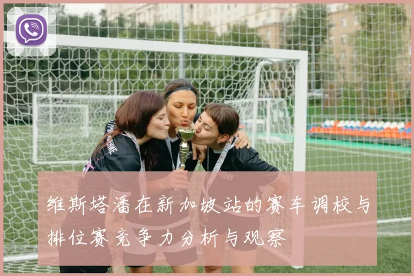 维斯塔潘在新加坡站的赛车调校与排位赛竞争力分析与观察