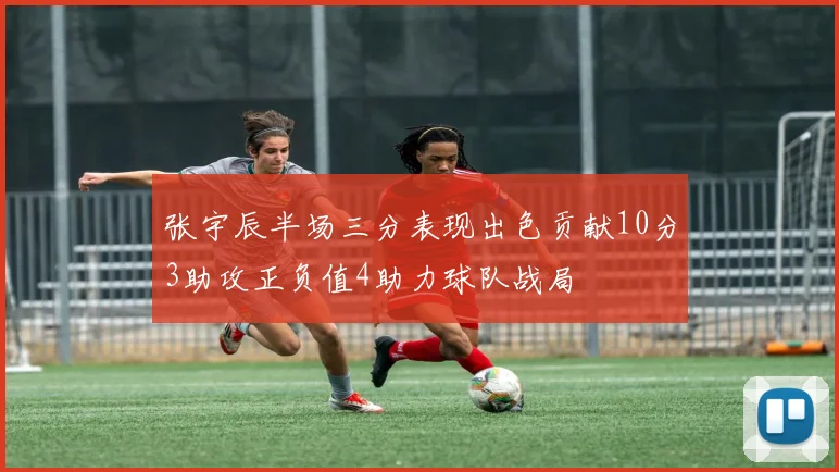 张宇辰半场三分表现出色贡献10分3助攻正负值4助力球队战局