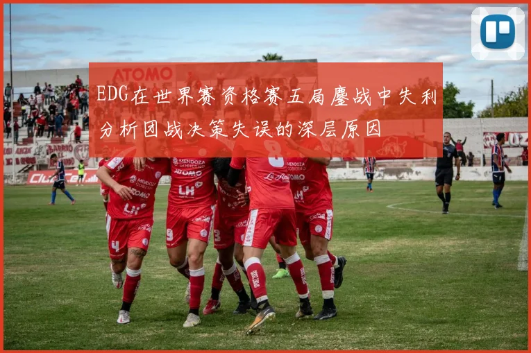 EDG在世界赛资格赛五局鏖战中失利分析团战决策失误的深层原因