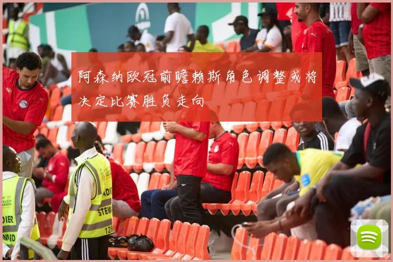 阿森纳欧冠前瞻赖斯角色调整或将决定比赛胜负走向