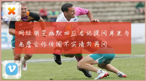 网坛明星幽默回应名记提问库里与老詹合作传闻不实请勿再问